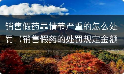 销售假药罪情节严重的怎么处罚（销售假药的处罚规定金额）