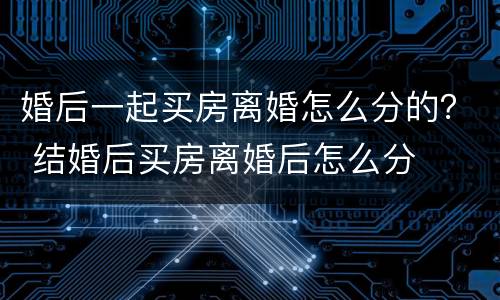 婚后一起买房离婚怎么分的？ 结婚后买房离婚后怎么分