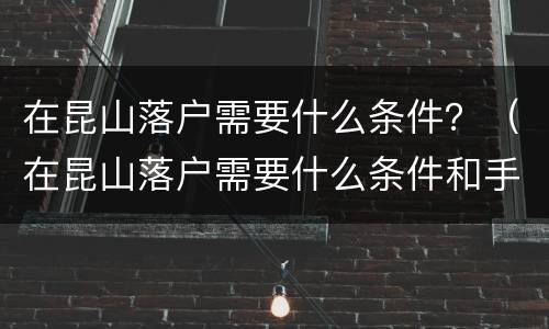 在昆山落户需要什么条件？（在昆山落户需要什么条件和手续）