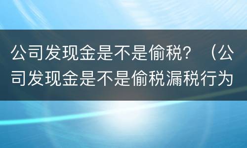 公司发现金是不是偷税？（公司发现金是不是偷税漏税行为）