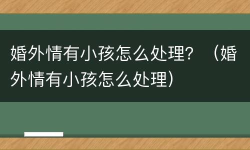 婚外情有小孩怎么处理？（婚外情有小孩怎么处理）