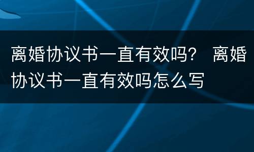离婚协议书一直有效吗？ 离婚协议书一直有效吗怎么写