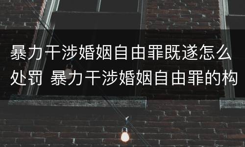 暴力干涉婚姻自由罪既遂怎么处罚 暴力干涉婚姻自由罪的构成要件