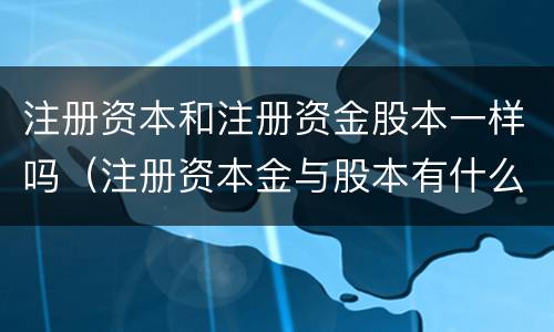 注册资本和注册资金股本一样吗（注册资本金与股本有什么区别）
