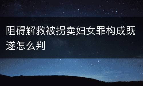 阻碍解救被拐卖妇女罪构成既遂怎么判