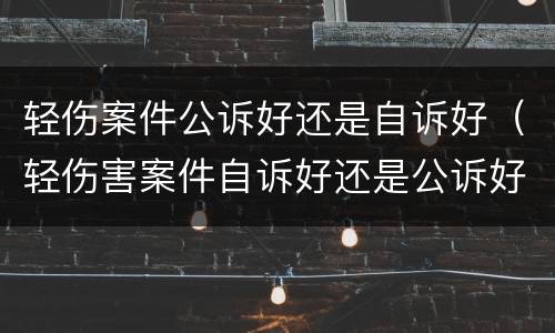 轻伤案件公诉好还是自诉好（轻伤害案件自诉好还是公诉好）