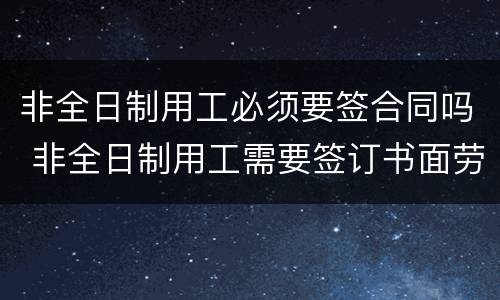 非全日制用工必须要签合同吗 非全日制用工需要签订书面劳动合同吗