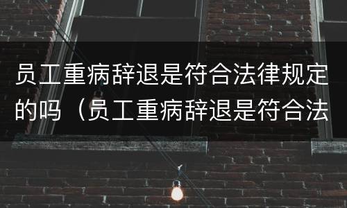 员工重病辞退是符合法律规定的吗（员工重病辞退是符合法律规定的吗）