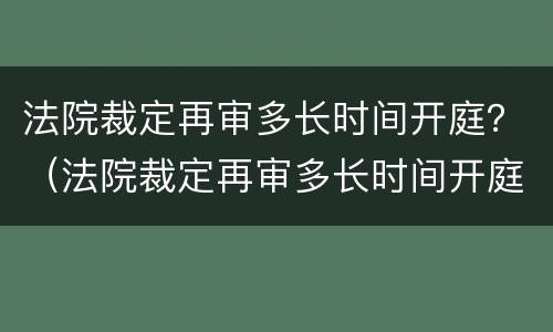 法院裁定再审多长时间开庭？（法院裁定再审多长时间开庭审理）