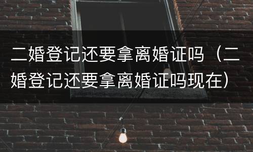 二婚登记还要拿离婚证吗（二婚登记还要拿离婚证吗现在）