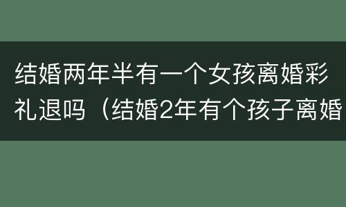 结婚两年半有一个女孩离婚彩礼退吗（结婚2年有个孩子离婚彩礼怎样退）