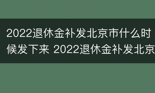 2022退休金补发北京市什么时候发下来 2022退休金补发北京市什么时候发下来的