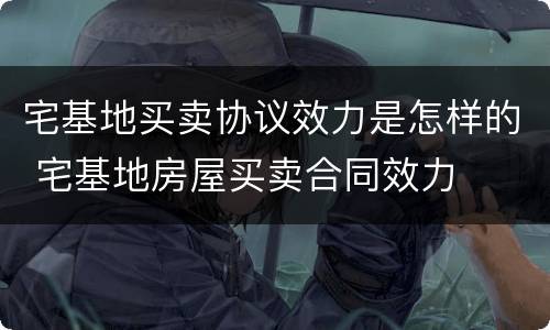 宅基地买卖协议效力是怎样的 宅基地房屋买卖合同效力