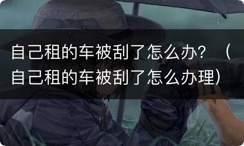 自己租的车被刮了怎么办？（自己租的车被刮了怎么办理）