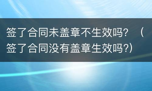 签了合同未盖章不生效吗？（签了合同没有盖章生效吗?）