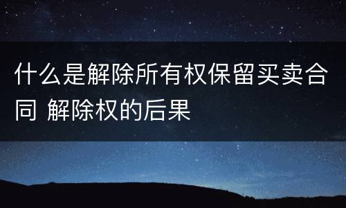 什么是解除所有权保留买卖合同 解除权的后果
