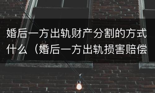 婚后一方出轨财产分割的方式什么（婚后一方出轨损害赔偿）
