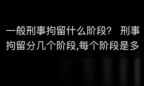 一般刑事拘留什么阶段？ 刑事拘留分几个阶段,每个阶段是多久