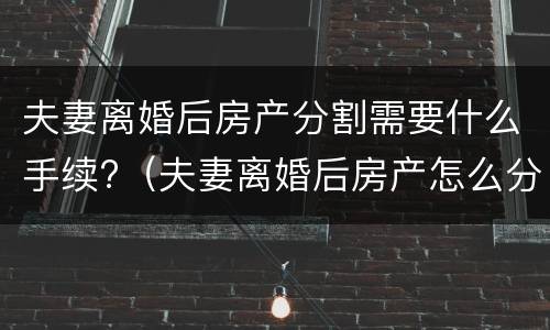 夫妻离婚后房产分割需要什么手续?（夫妻离婚后房产怎么分配如何分配）