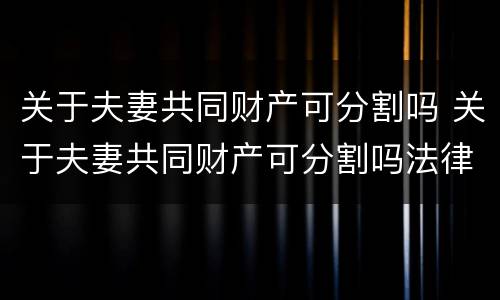 关于夫妻共同财产可分割吗 关于夫妻共同财产可分割吗法律规定