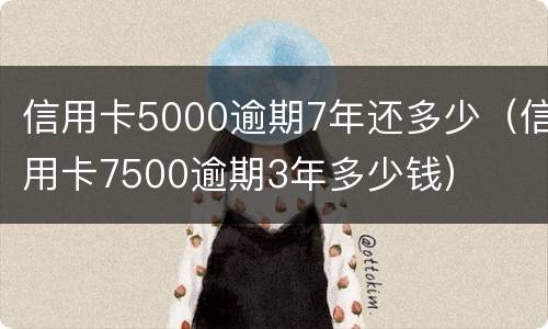 信用卡5000逾期7年还多少（信用卡7500逾期3年多少钱）