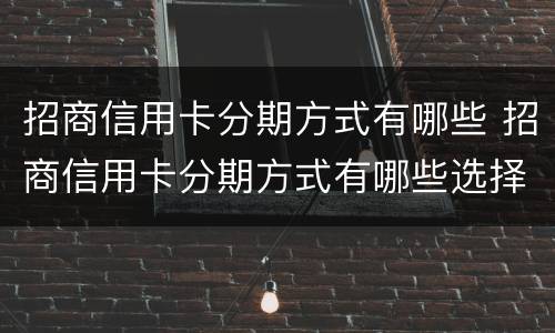 招商信用卡分期方式有哪些 招商信用卡分期方式有哪些选择