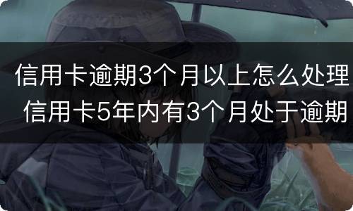 信用卡逾期3个月以上怎么处理 信用卡5年内有3个月处于逾期状态