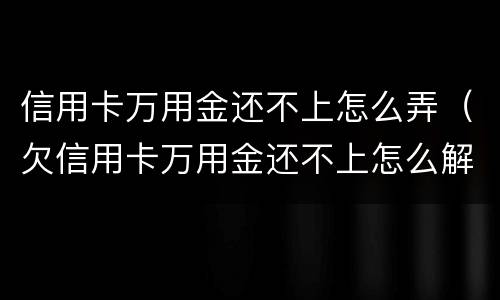 信用卡万用金还不上怎么弄（欠信用卡万用金还不上怎么解决）