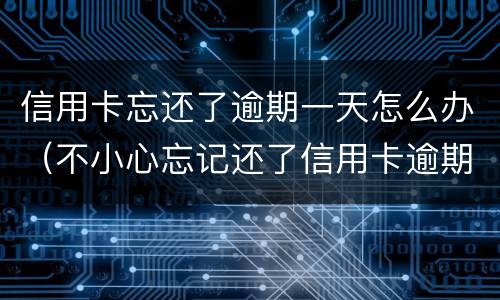 信用卡忘还了逾期一天怎么办（不小心忘记还了信用卡逾期4天怎么办）
