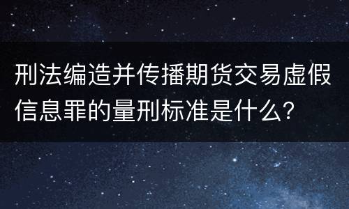 刑法编造并传播期货交易虚假信息罪的量刑标准是什么？