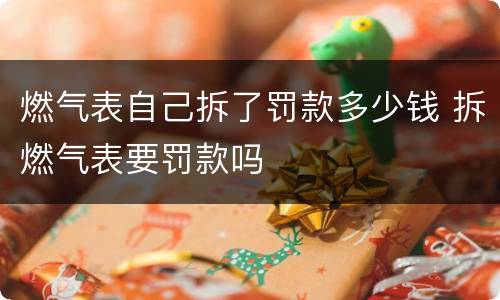 燃气表自己拆了罚款多少钱 拆燃气表要罚款吗