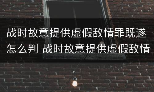 战时故意提供虚假敌情罪既遂怎么判 战时故意提供虚假敌情罪既遂怎么判刑