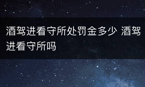 酒驾进看守所处罚金多少 酒驾进看守所吗
