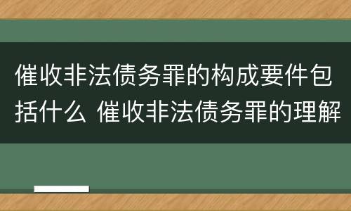 催收非法债务罪的构成要件包括什么 催收非法债务罪的理解与适用