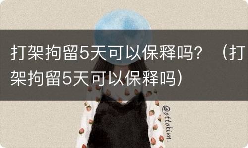 打架拘留5天可以保释吗？（打架拘留5天可以保释吗）