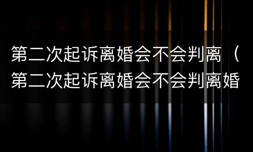 第二次起诉离婚会不会判离（第二次起诉离婚会不会判离婚）