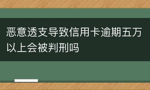 恶意透支导致信用卡逾期五万以上会被判刑吗