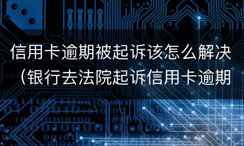 信用卡逾期被起诉该怎么解决（银行去法院起诉信用卡逾期怎么办）