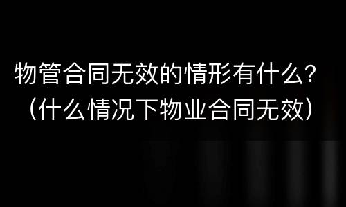 物管合同无效的情形有什么？（什么情况下物业合同无效）