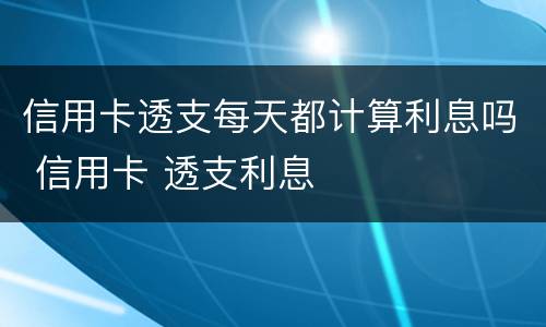 信用卡透支每天都计算利息吗 信用卡 透支利息