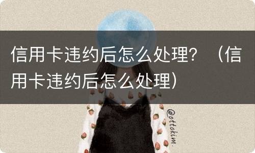 信用卡违约后怎么处理？（信用卡违约后怎么处理）