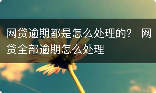 网贷逾期都是怎么处理的？ 网贷全部逾期怎么处理