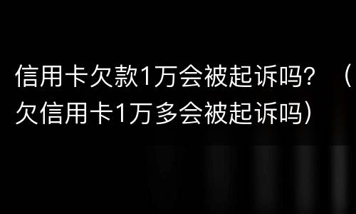 信用卡欠款1万会被起诉吗？（欠信用卡1万多会被起诉吗）