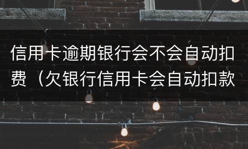 信用卡逾期银行会不会自动扣费（欠银行信用卡会自动扣款吗）