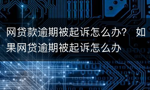 网贷款逾期被起诉怎么办？ 如果网贷逾期被起诉怎么办