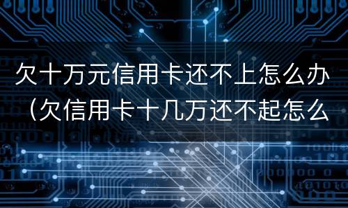 欠十万元信用卡还不上怎么办（欠信用卡十几万还不起怎么办）