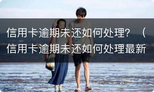 信用卡逾期未还如何处理？（信用卡逾期未还如何处理最新消息）