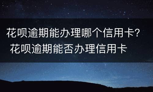 花呗逾期能办理哪个信用卡？ 花呗逾期能否办理信用卡