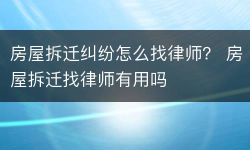 房屋拆迁纠纷怎么找律师？ 房屋拆迁找律师有用吗