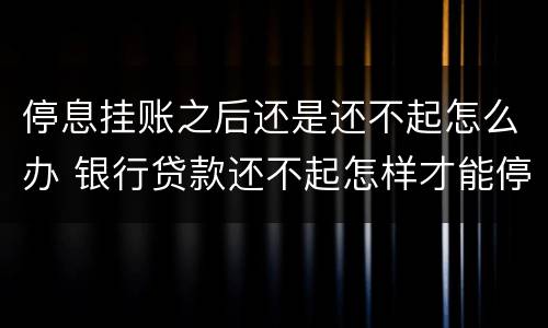停息挂账之后还是还不起怎么办 银行贷款还不起怎样才能停息挂账